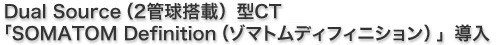 Dual Source（2管球搭載）型CT「SOMATOM Definition(ゾマトムディフィニション)」導入