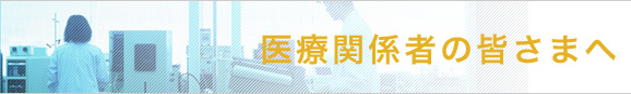医療関係者の皆さまへ